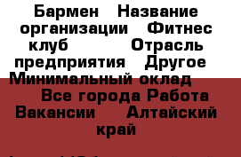 Бармен › Название организации ­ Фитнес-клуб CITRUS › Отрасль предприятия ­ Другое › Минимальный оклад ­ 7 500 - Все города Работа » Вакансии   . Алтайский край